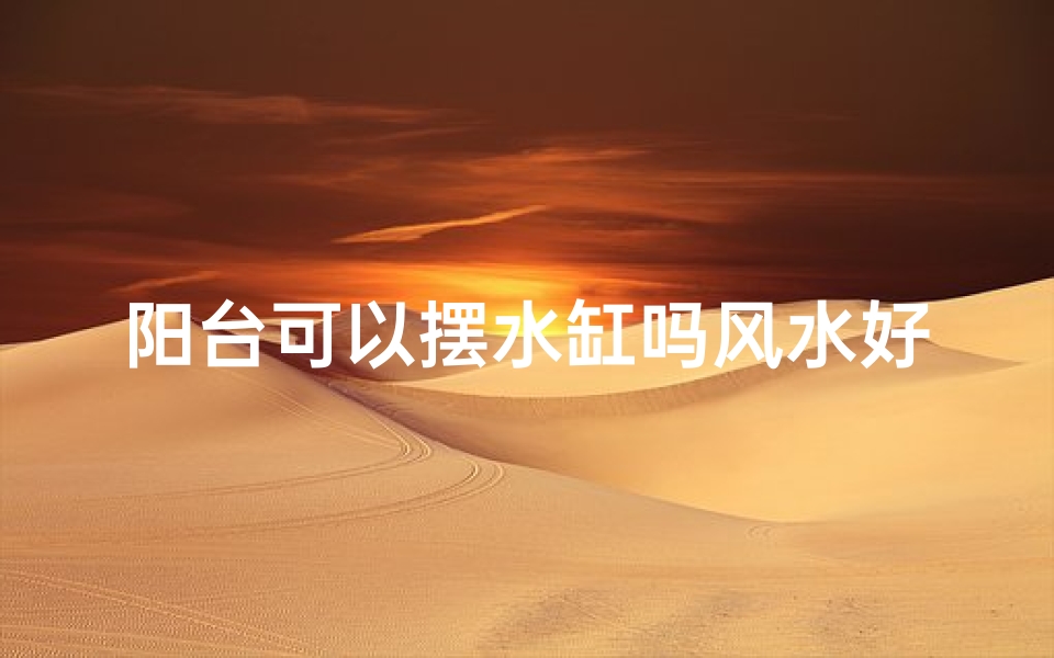 阳台可以摆水缸吗风水好吗—阳台能摆鱼缸吗