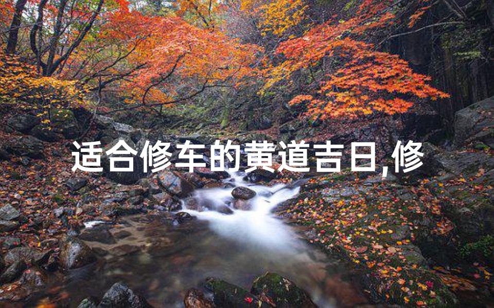适合修车的黄道吉日,修车黄道吉日:择日开工,车行万里