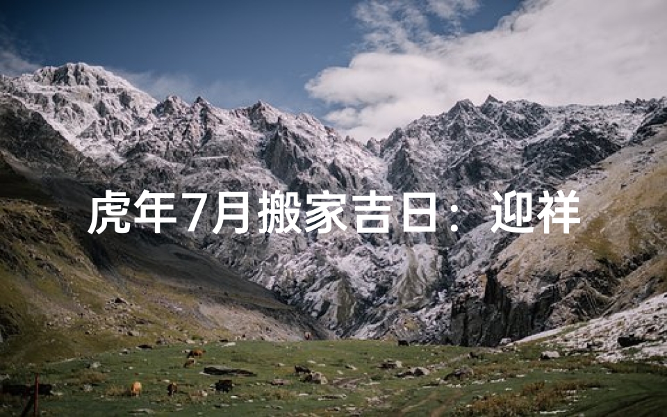 虎年7月搬家吉日:迎祥纳福,乔迁之喜黄道良辰