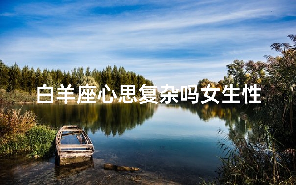 白羊座心思复杂吗女生性格,白羊座心思复杂吗女生性格特点