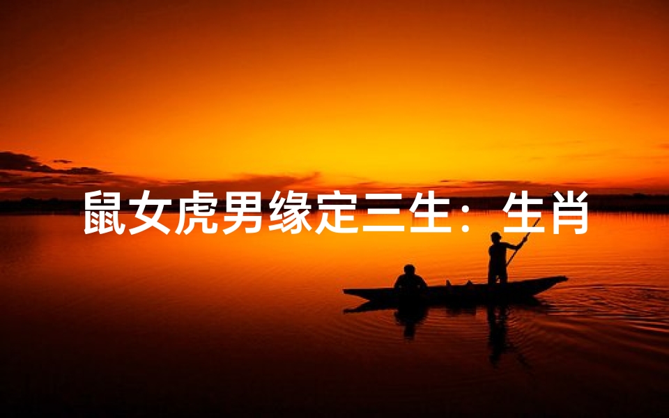 鼠女虎男缘定三生:生肖配对的爱情传奇