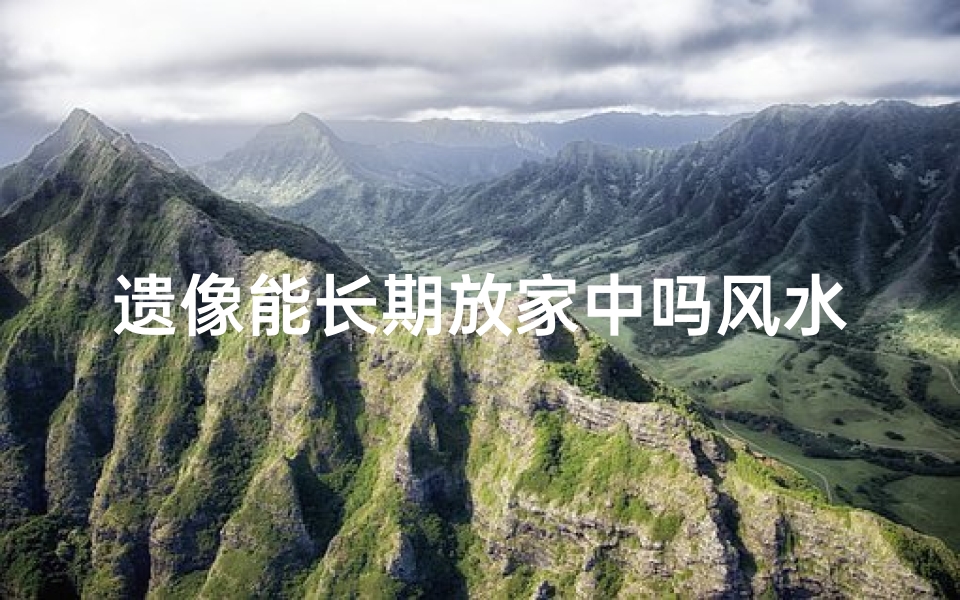 遗像能长期放家中吗风水、《遗像摆放家中风水禁忌揭秘》