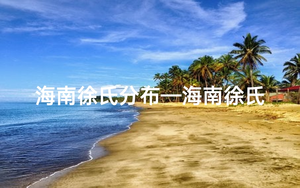 海南徐氏分布—海南徐氏家族喜添贵子,传承百年家风新篇章