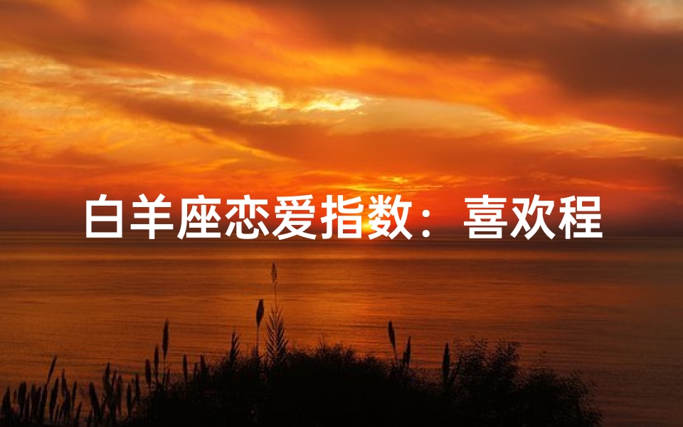 白羊座恋爱指数:喜欢程度低到不可思议?