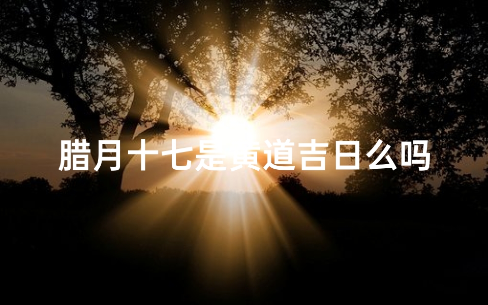 腊月十七是黄道吉日么吗