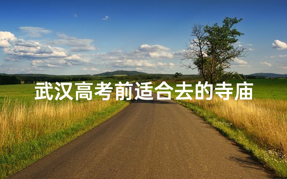 武汉高考前适合去的寺庙_武汉高考前必去:祈福圣地,静心寺庙之旅