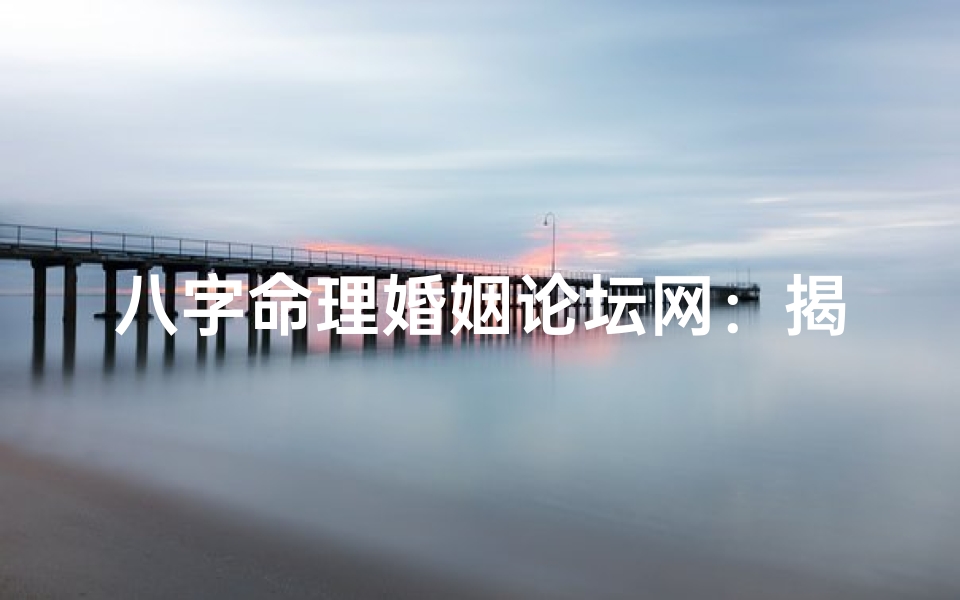 八字命理婚姻论坛网:揭秘八字婚姻奥秘,幸福人生指南