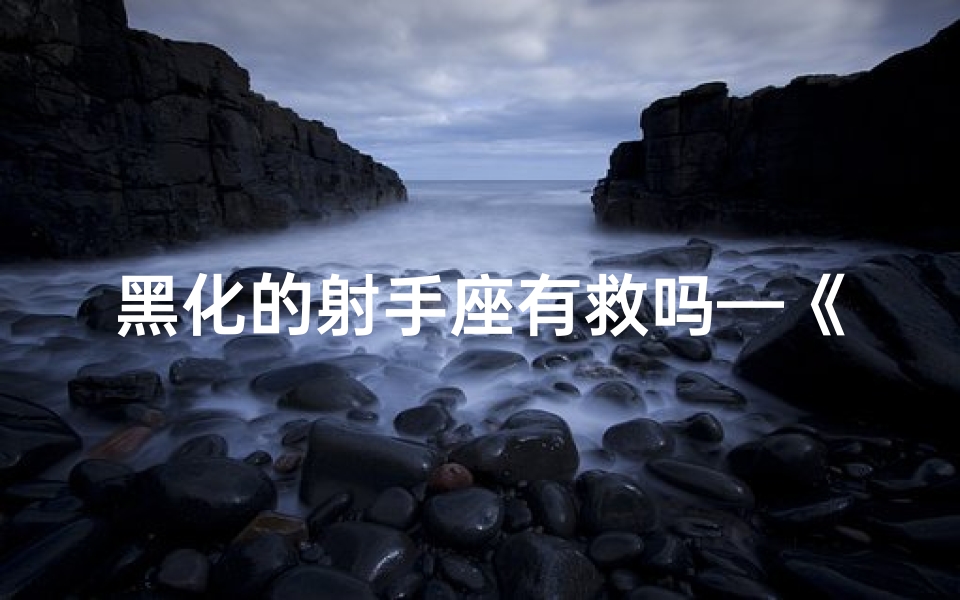 黑化的射手座有救吗—《黑化射手能否救赎：救赎之路在何方？》