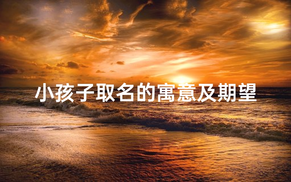 小孩子取名的寓意及期望有哪一些、《寓意美好,为宝宝挑选吉祥名字》