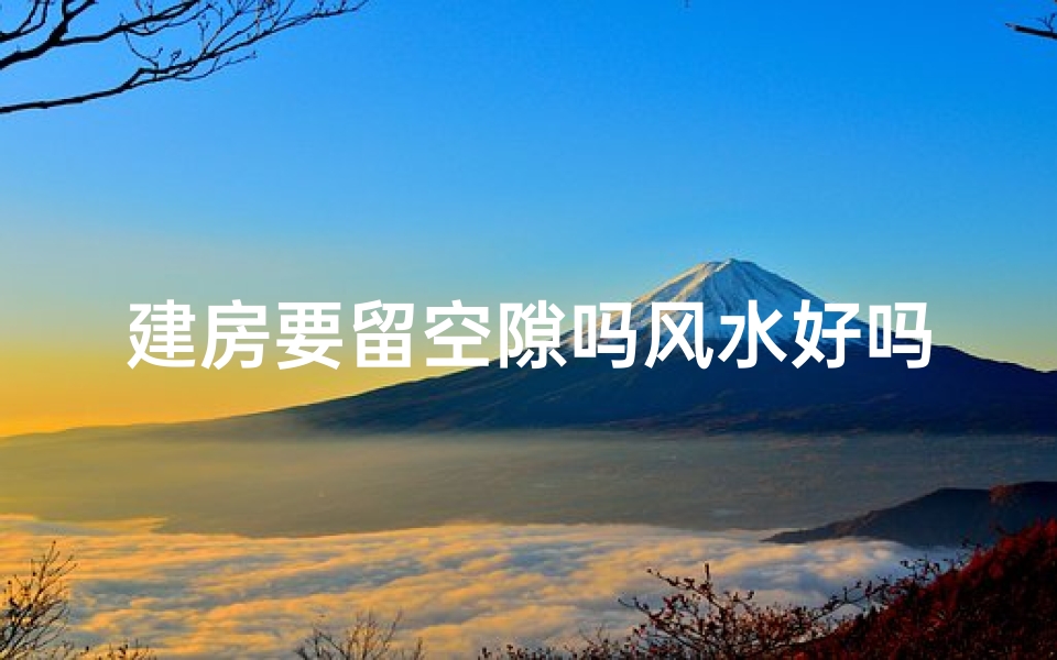 建房要留空隙吗风水好吗;建房留空隙风水佳,居家布局有讲究