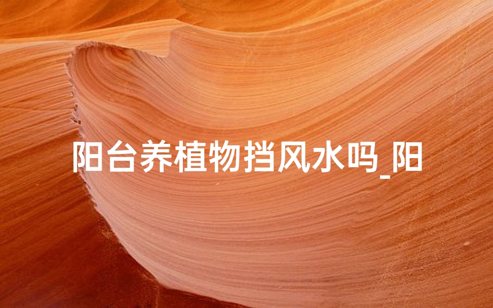 阳台养植物挡风水吗_阳台养植绿植,巧挡风水又养生