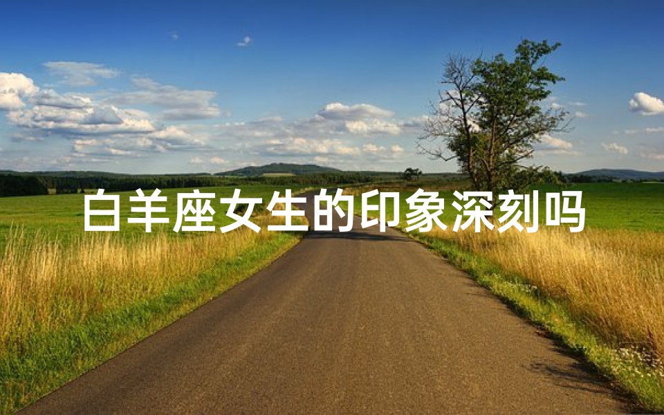 白羊座女生的印象深刻吗(白羊座女生,一见难忘的印象)
