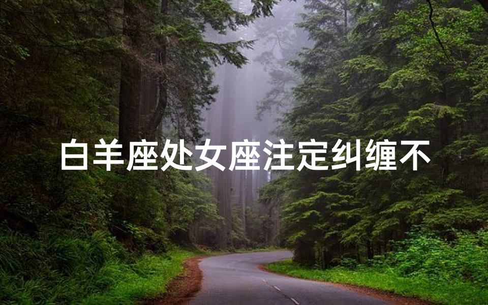 白羊座处女座注定纠缠不清吗_白羊座处女座:命中注定爱恨纠葛