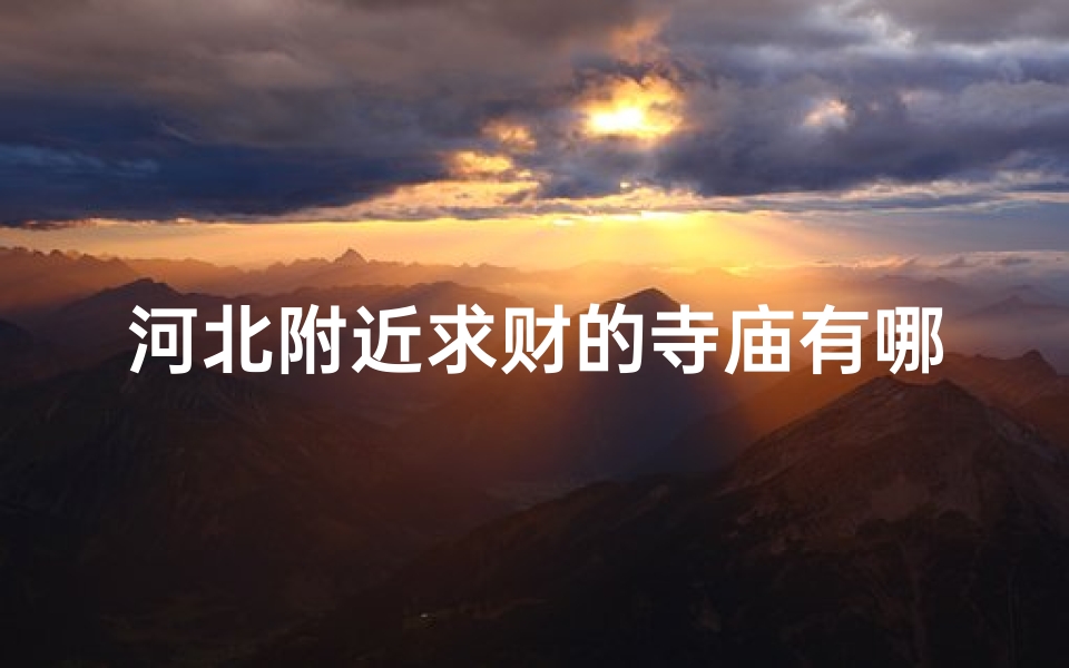河北附近求财的寺庙有哪些(河北神秘求财寺庙：财运亨通圣地探秘)