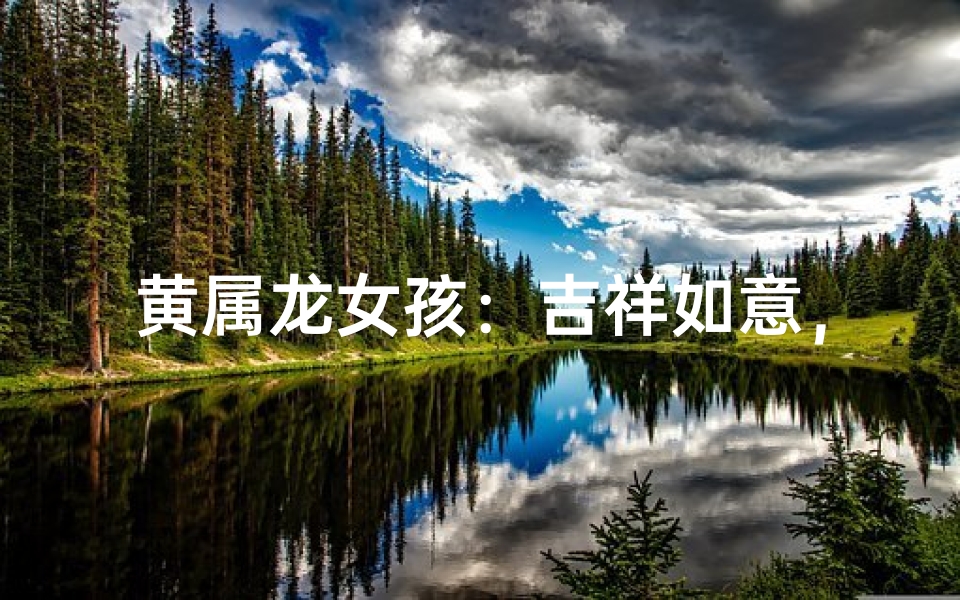 黄属龙女孩:吉祥如意,龙腾盛世之名