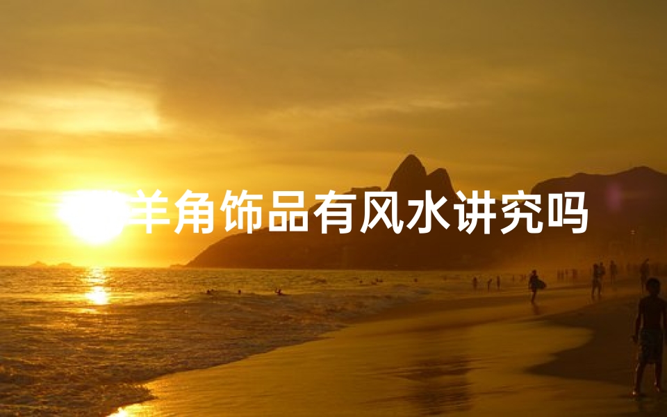 戴羊角饰品有风水讲究吗?揭秘传统寓意与佩戴禁忌