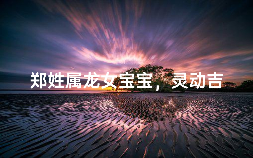郑姓属龙女宝宝,灵动吉祥美名揭晓