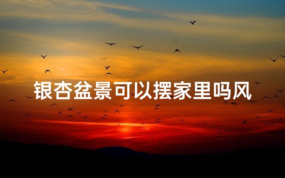 银杏盆景可以摆家里吗风水、银杏盆景放在室外还是室内