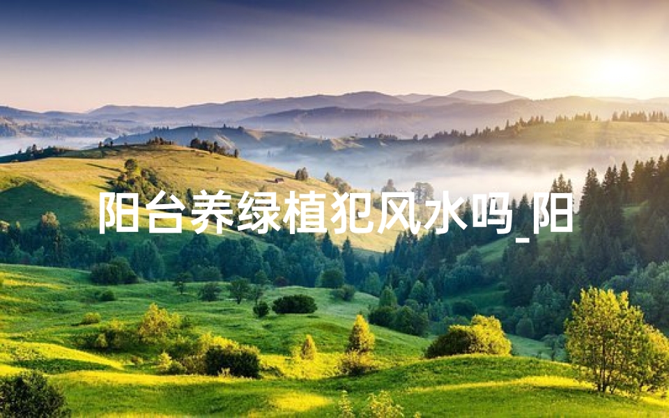 阳台养绿植犯风水吗_阳台养绿植，犯风水禁忌？