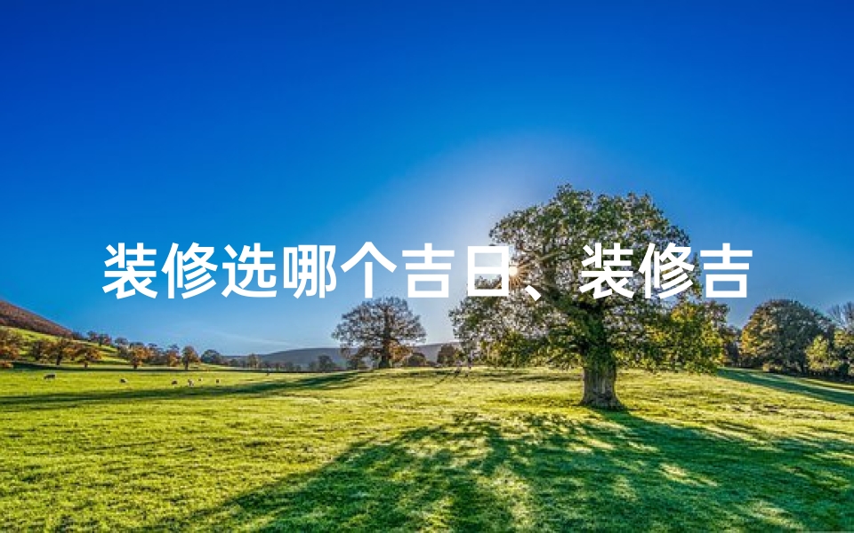 装修选哪个吉日、装修吉日怎么选?把握最佳时机