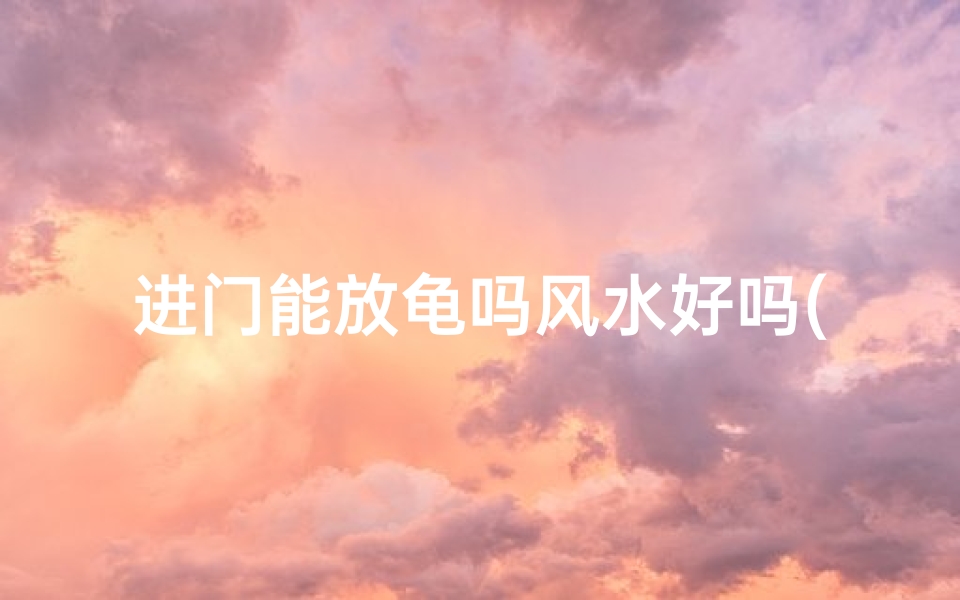 进门能放龟吗风水好吗(龟能放在进门位置吗)