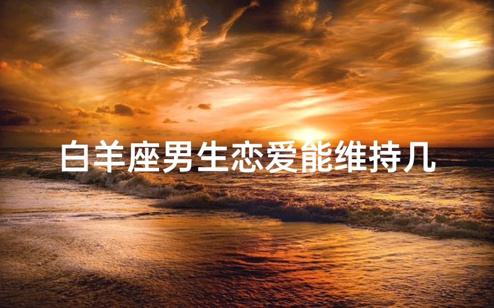 白羊座男生恋爱能维持几年?