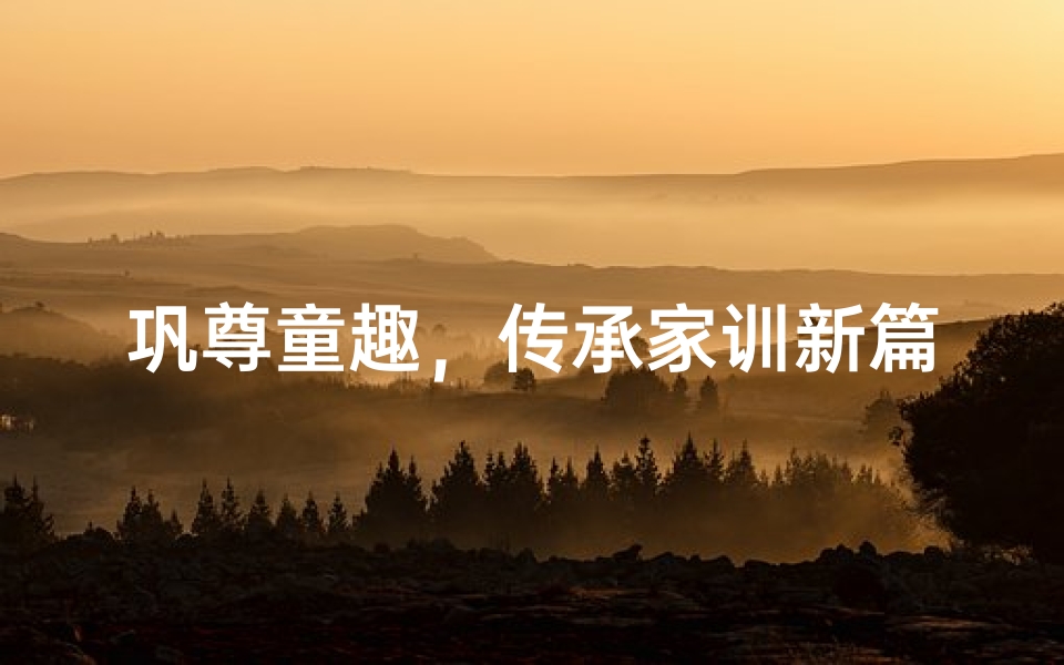 巩尊童趣，传承家训新篇章