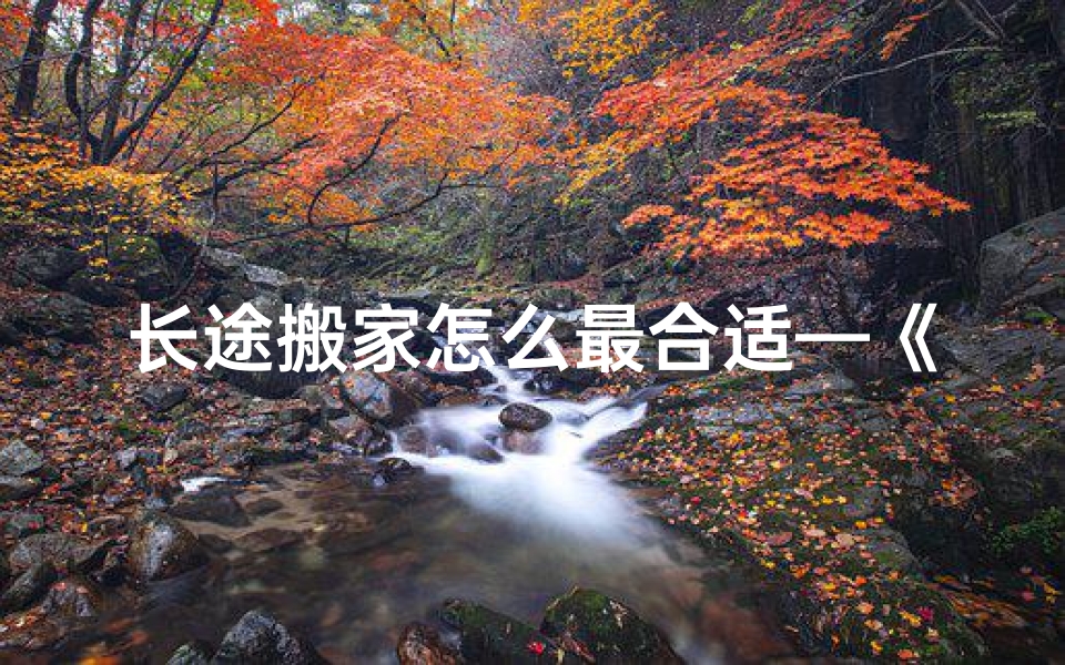 长途搬家怎么最合适—《长途搬家新家风水讲究全解析》