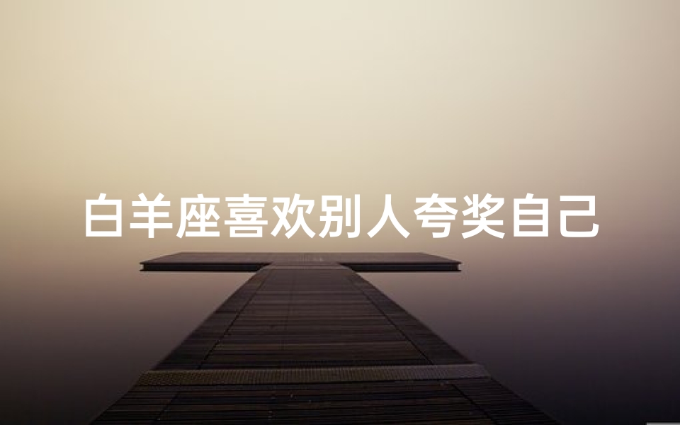 白羊座喜欢别人夸奖自己吗—白羊座:夸奖是他们的阳光动力?