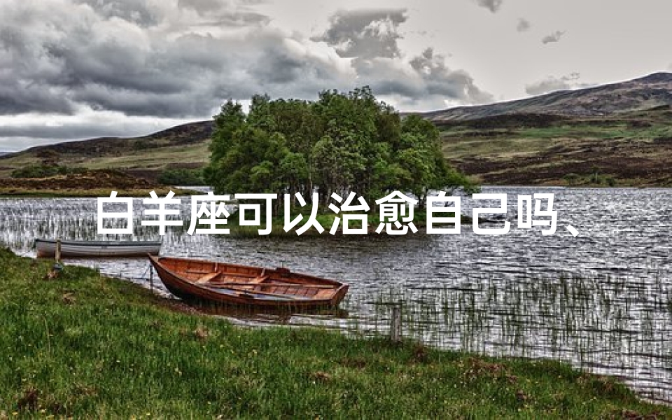 白羊座可以治愈自己吗、白羊座如何自我疗愈?