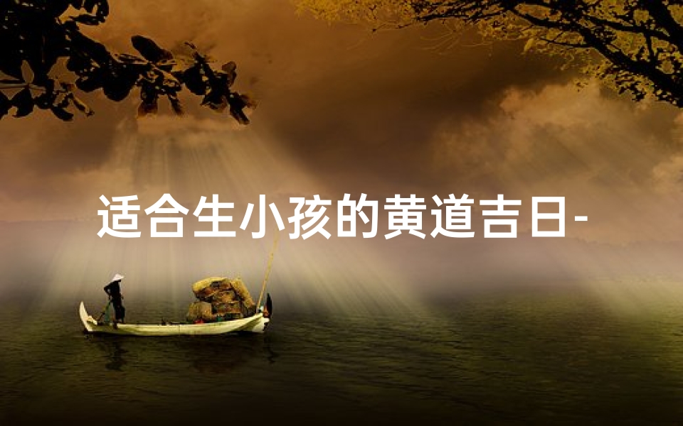 适合生小孩的黄道吉日-《孕育吉祥:精选生宝宝黄道吉日》