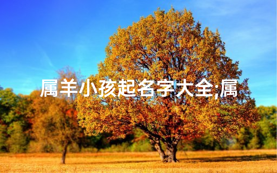 属羊小孩起名字大全;属羊宝宝起名大全:羊年吉祥好名字精选