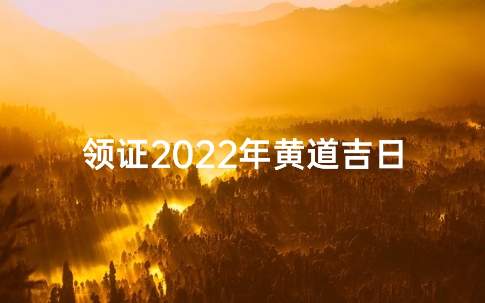 领证2022年黄道吉日;2022年黄道吉日领证喜讯