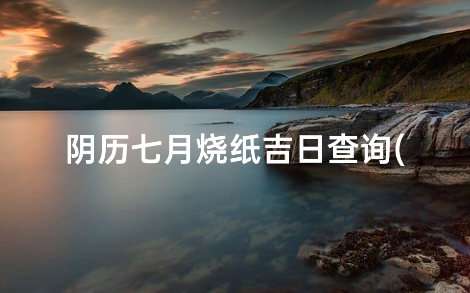 阴历七月烧纸吉日查询(《阴历七月烧纸吉日速查指南》)