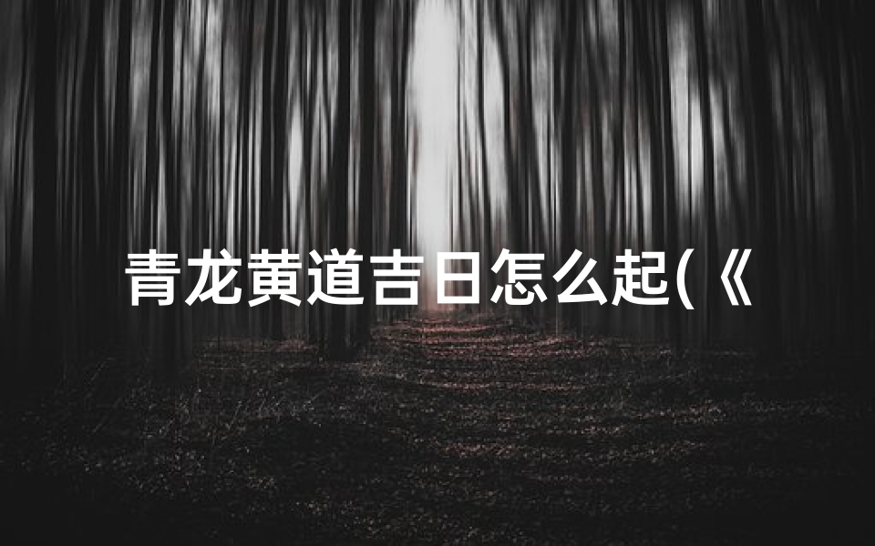 青龙黄道吉日怎么起(《青龙黄道吉日:如何挑选良辰吉日》)