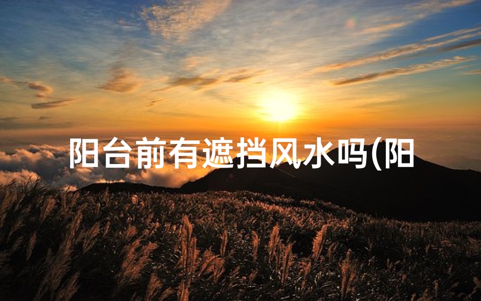 阳台前有遮挡风水吗(阳台前遮挡影响风水?揭秘家居风水禁忌)