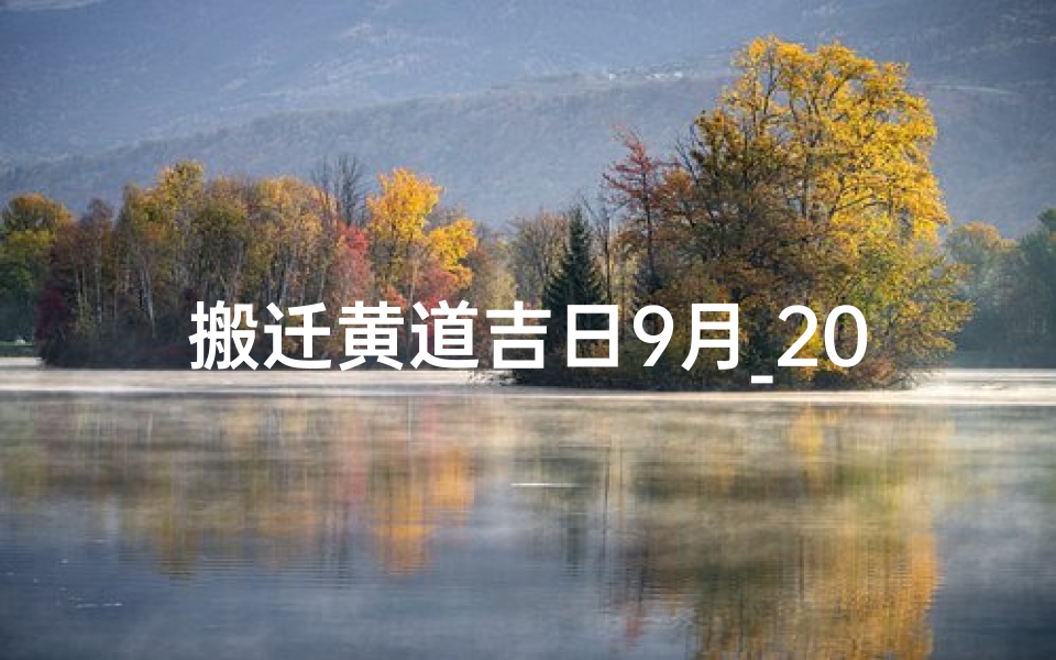 搬迁黄道吉日9月_2024搬迁黄道吉日:吉星高照,喜迁新居