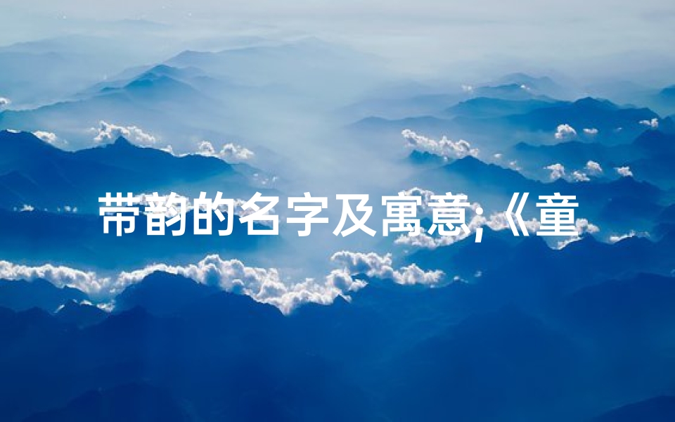 带韵的名字及寓意;《童音绕梁,韵动宝宝名》