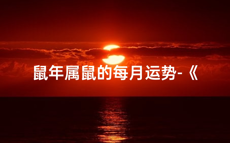 鼠年属鼠的每月运势-《鼠年属鼠每月运势揭秘:运势起伏全解析》