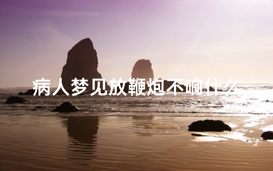 病人梦见放鞭炮不响什么意思-梦见放鞭炮无声