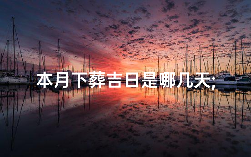 本月下葬吉日是哪几天;《本月下葬吉日查询表:精选良辰助逝者安息》