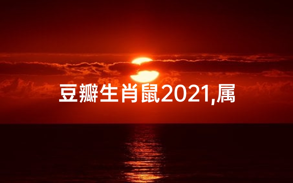 豆瓣生肖鼠2021,属鼠2021年运势 豆瓣