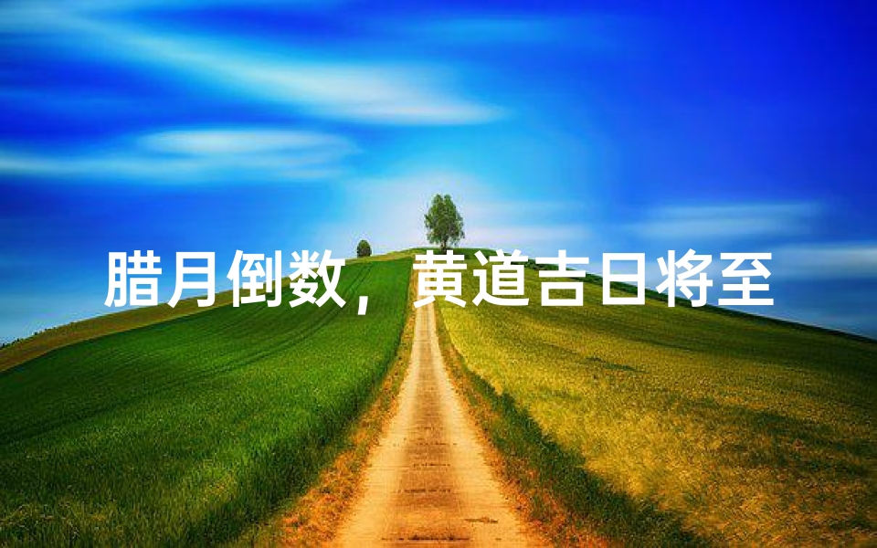 腊月倒数,黄道吉日将至,良辰美景在即