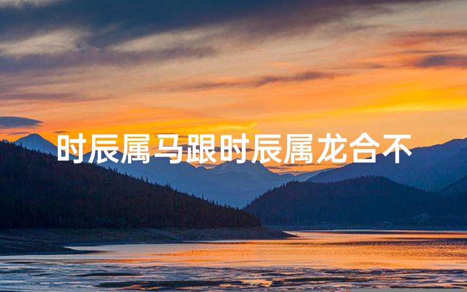 时辰属马跟时辰属龙合不(龙和马时辰和不和)