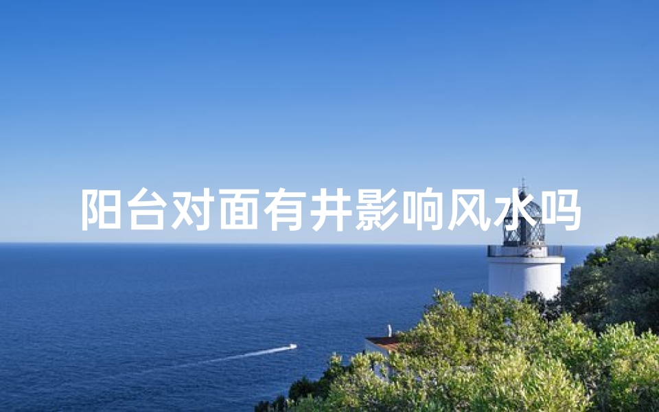 阳台对面有井影响风水吗-优贝算卦网