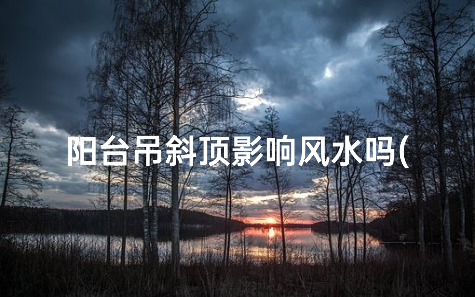 阳台吊斜顶影响风水吗(阳台顶斜怎么处理)