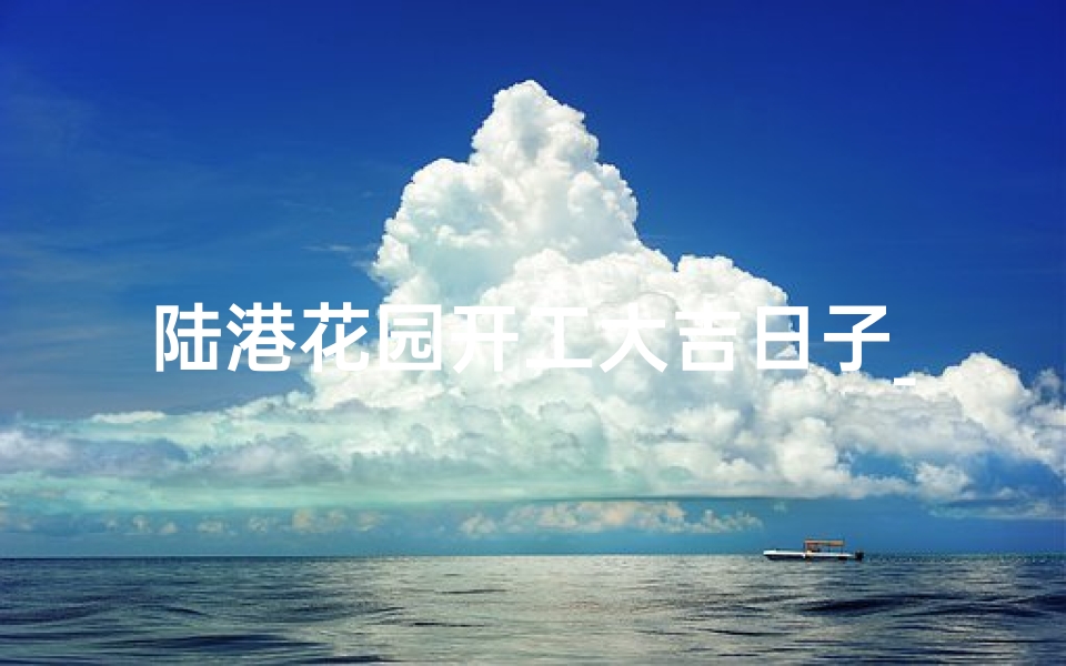 陆港花园开工大吉日子_港陆花园物业电话