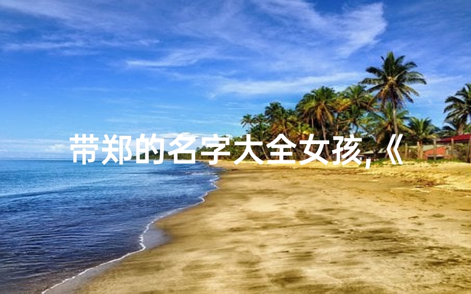 带郑的名字大全女孩,《郑齐宝贝:寓意和谐成长的儿童名字精选》
