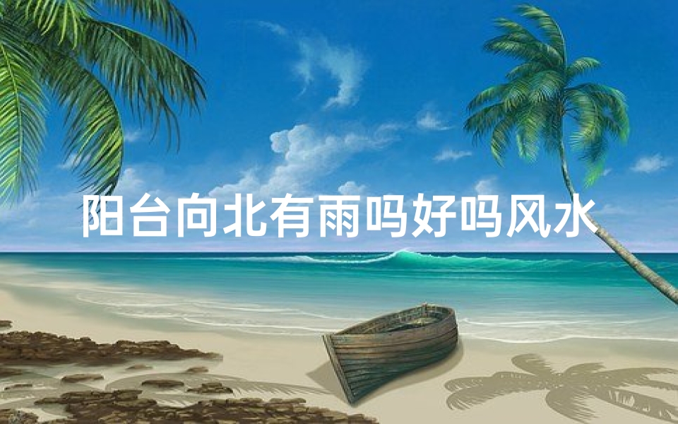 阳台向北有雨吗好吗风水好吗;阳台向北下雨风水解析:适宜居住吗?