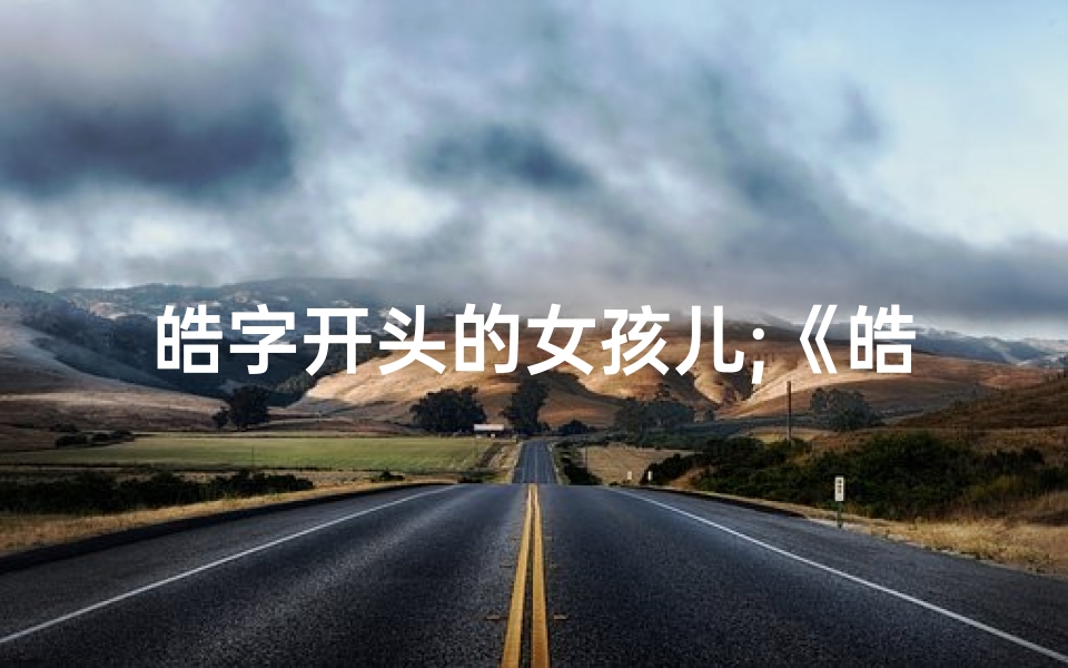 皓字开头的女孩儿;《皓月当空,童趣盎然:揭秘皓字开头的宝宝名字》